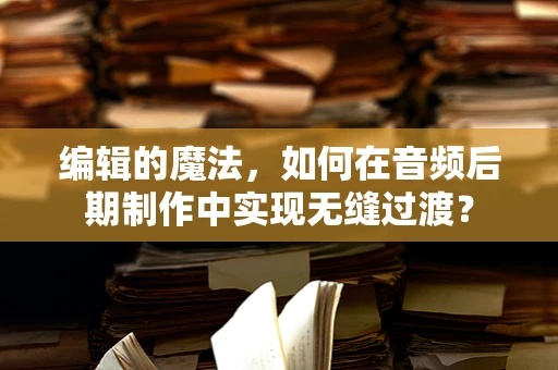 编辑的魔法，如何在音频后期制作中实现无缝过渡？