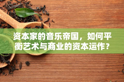 资本家的音乐帝国，如何平衡艺术与商业的资本运作？