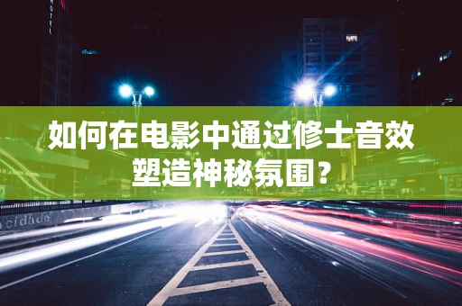 如何在电影中通过修士音效塑造神秘氛围？