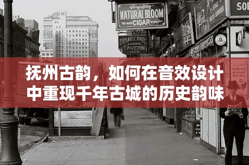 抚州古韵，如何在音效设计中重现千年古城的历史韵味？
