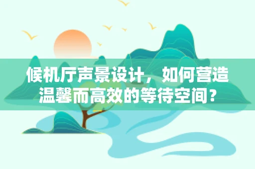 候机厅声景设计，如何营造温馨而高效的等待空间？