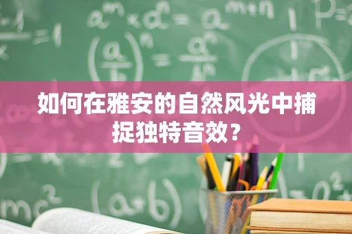 如何在雅安的自然风光中捕捉独特音效？