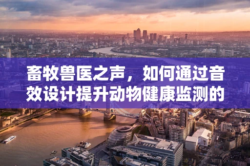 畜牧兽医之声，如何通过音效设计提升动物健康监测的准确性？