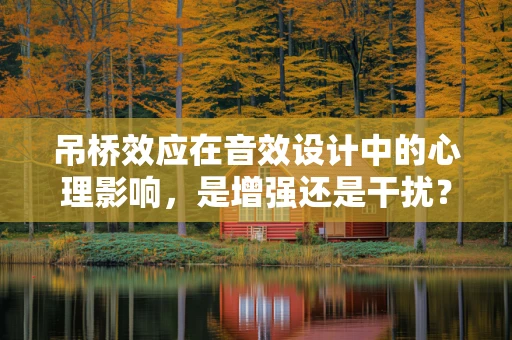 吊桥效应在音效设计中的心理影响，是增强还是干扰？