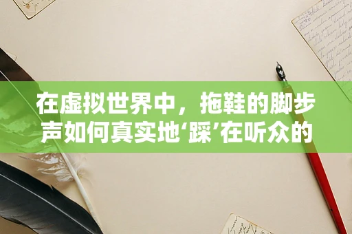 在虚拟世界中，拖鞋的脚步声如何真实地‘踩’在听众的心上？