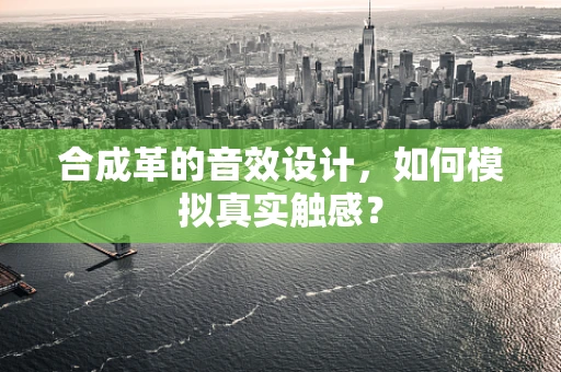 合成革的音效设计，如何模拟真实触感？
