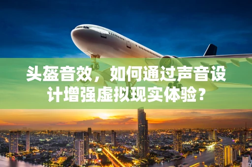 头盔音效，如何通过声音设计增强虚拟现实体验？