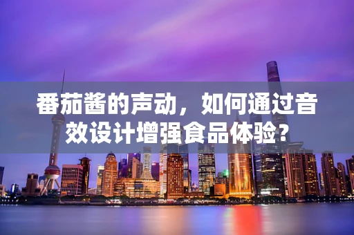 番茄酱的声动，如何通过音效设计增强食品体验？