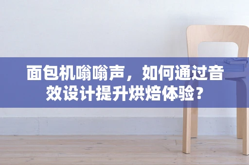 面包机嗡嗡声，如何通过音效设计提升烘焙体验？