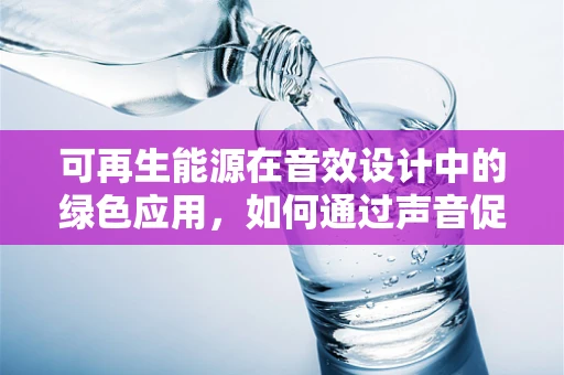 可再生能源在音效设计中的绿色应用，如何通过声音促进可持续发展？