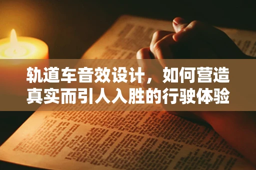 轨道车音效设计，如何营造真实而引人入胜的行驶体验？