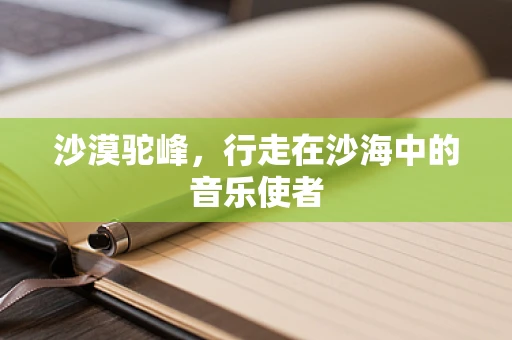 沙漠驼峰，行走在沙海中的音乐使者