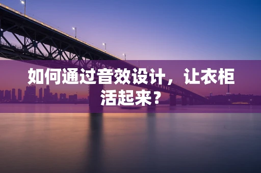 如何通过音效设计，让衣柜活起来？