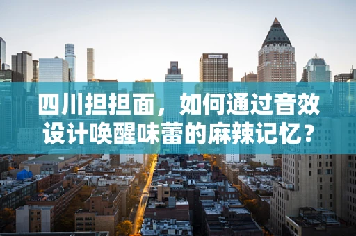 四川担担面，如何通过音效设计唤醒味蕾的麻辣记忆？
