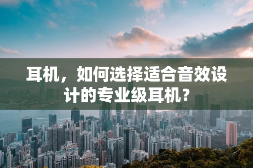 耳机，如何选择适合音效设计的专业级耳机？