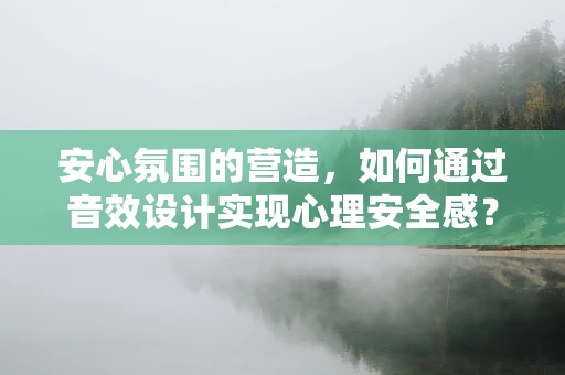 安心氛围的营造，如何通过音效设计实现心理安全感？