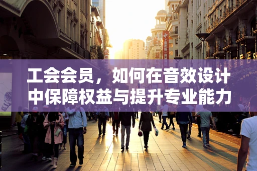 工会会员，如何在音效设计中保障权益与提升专业能力？