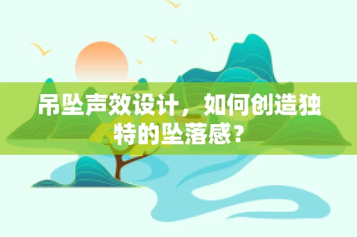 吊坠声效设计，如何创造独特的坠落感？