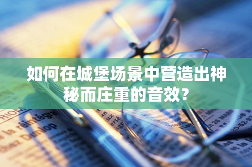 如何在城堡场景中营造出神秘而庄重的音效？