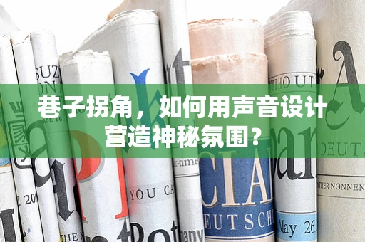 巷子拐角，如何用声音设计营造神秘氛围？
