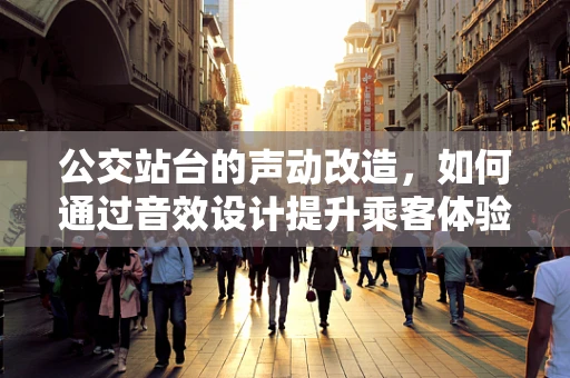 公交站台的声动改造，如何通过音效设计提升乘客体验？