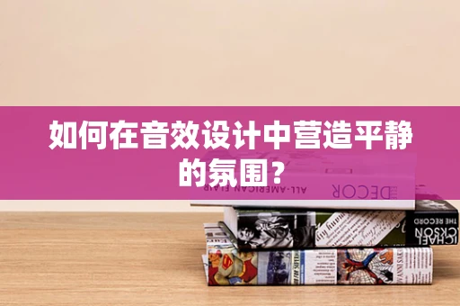 如何在音效设计中营造平静的氛围？