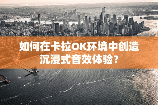 如何在卡拉OK环境中创造沉浸式音效体验？