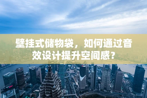 壁挂式储物袋，如何通过音效设计提升空间感？