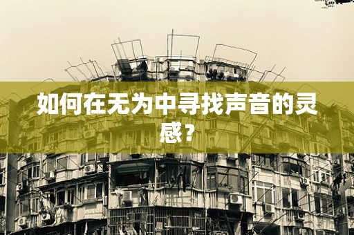 如何在无为中寻找声音的灵感？