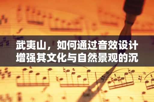武夷山，如何通过音效设计增强其文化与自然景观的沉浸感？