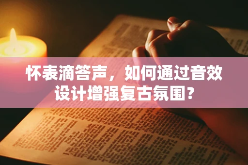 怀表滴答声，如何通过音效设计增强复古氛围？