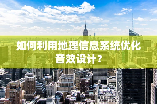 如何利用地理信息系统优化音效设计？
