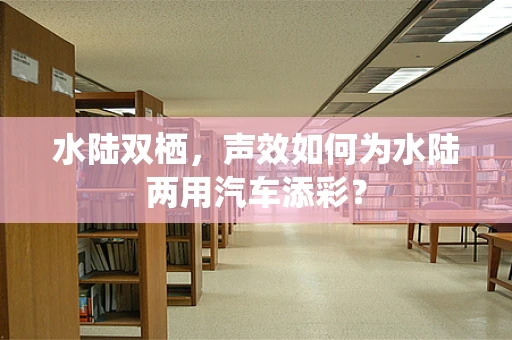 水陆双栖，声效如何为水陆两用汽车添彩？