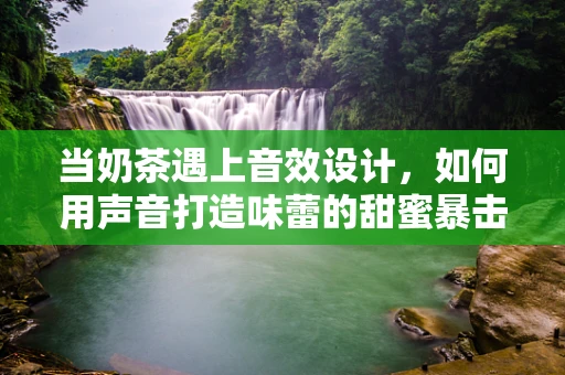当奶茶遇上音效设计，如何用声音打造味蕾的甜蜜暴击？