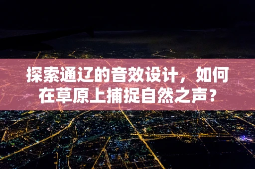 探索通辽的音效设计，如何在草原上捕捉自然之声？