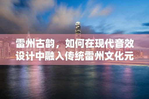 雷州古韵，如何在现代音效设计中融入传统雷州文化元素？