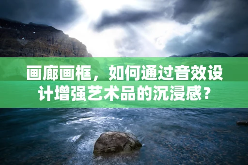 画廊画框，如何通过音效设计增强艺术品的沉浸感？