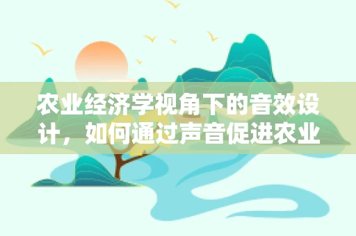 农业经济学视角下的音效设计，如何通过声音促进农业可持续发展？