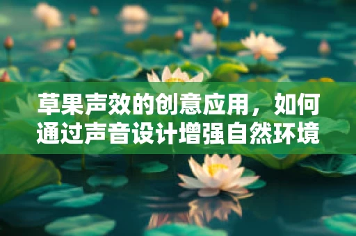 草果声效的创意应用，如何通过声音设计增强自然环境真实感？