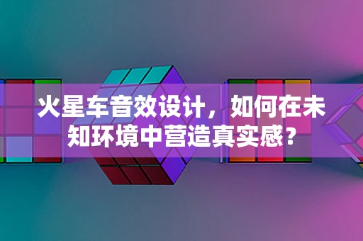 火星车音效设计，如何在未知环境中营造真实感？