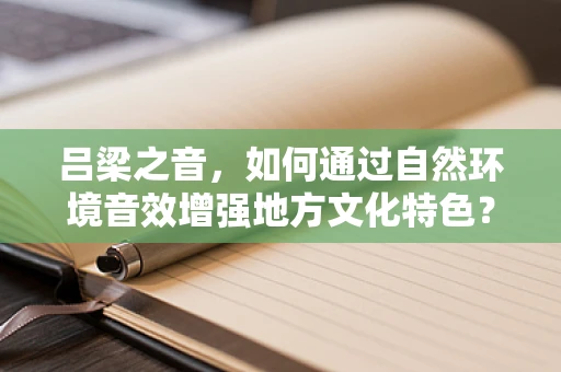 吕梁之音，如何通过自然环境音效增强地方文化特色？