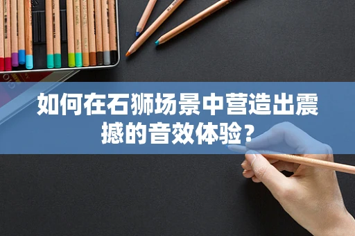如何在石狮场景中营造出震撼的音效体验？