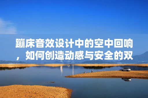蹦床音效设计中的空中回响，如何创造动感与安全的双重体验？