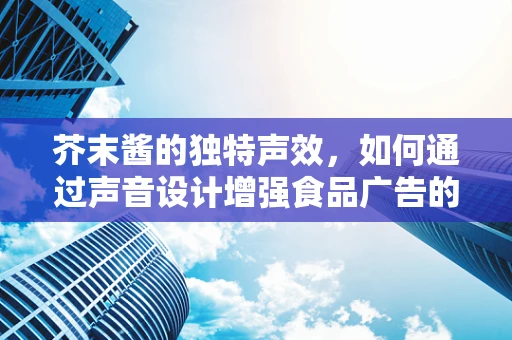 芥末酱的独特声效，如何通过声音设计增强食品广告的感官体验？
