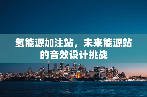氢能源加注站，未来能源站的音效设计挑战