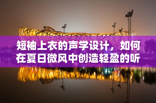 短袖上衣的声学设计，如何在夏日微风中创造轻盈的听觉体验？