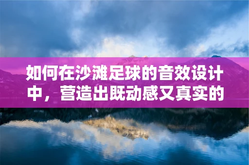 如何在沙滩足球的音效设计中，营造出既动感又真实的比赛氛围？