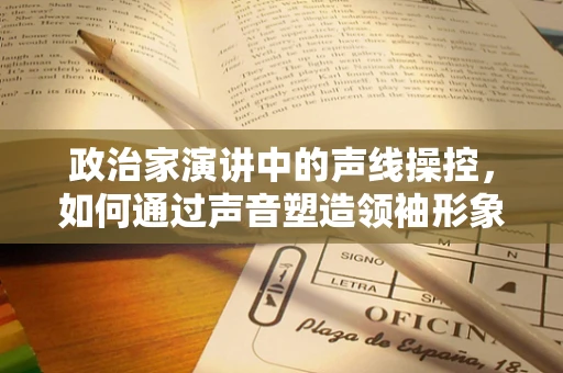政治家演讲中的声线操控，如何通过声音塑造领袖形象？