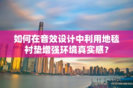 如何在音效设计中利用地毯衬垫增强环境真实感？