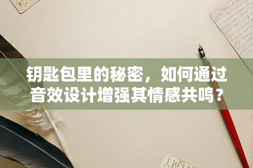 钥匙包里的秘密，如何通过音效设计增强其情感共鸣？